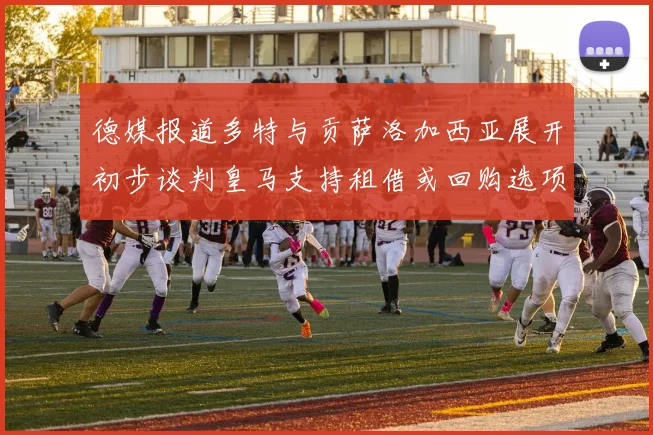 德媒报道多特与贡萨洛加西亚展开初步谈判皇马支持租借或回购选项