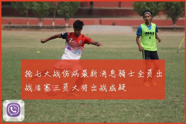 抢七大战伤病最新消息骑士全员出战活塞三员大将出战成疑
