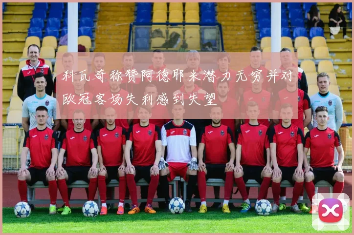 科瓦奇称赞阿德耶米潜力无穷并对欧冠客场失利感到失望