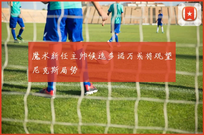魔术新任主帅候选多诺万或将观望尼克斯局势