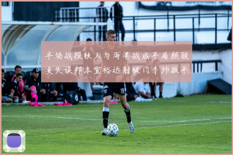 半场战报铁人与海港战成平局颜骏凌失误邦本宜裕远射破门李帅扳平