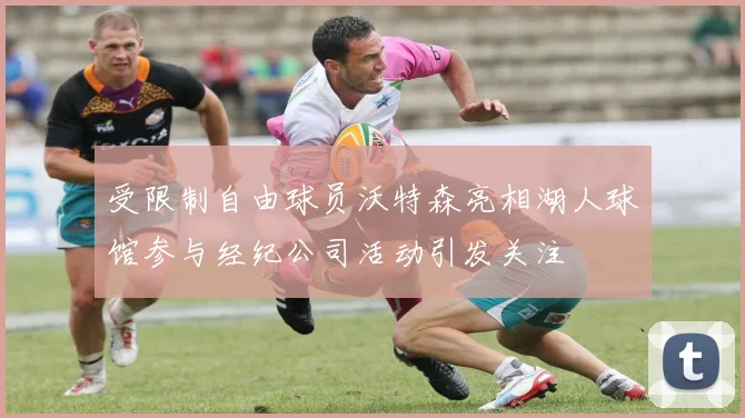 受限制自由球员沃特森亮相湖人球馆参与经纪公司活动引发关注