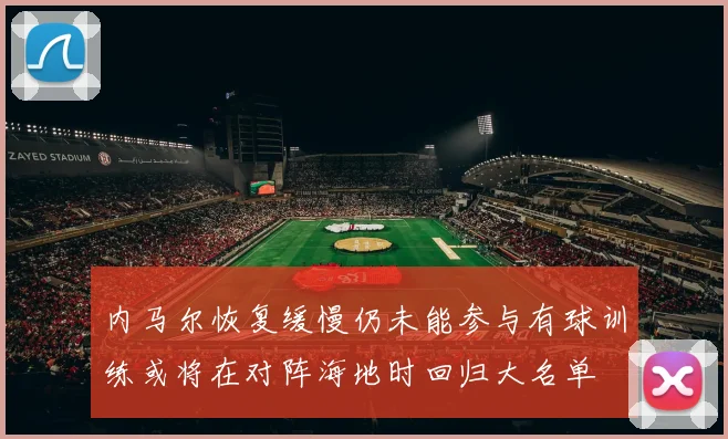 内马尔恢复缓慢仍未能参与有球训练或将在对阵海地时回归大名单