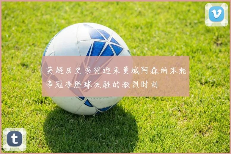英超历史或将迎来曼城阿森纳末轮争冠净胜球决胜的激烈时刻