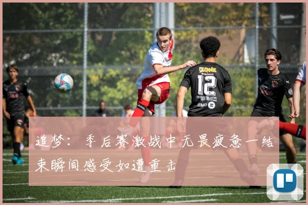 追梦：季后赛激战中无畏疲惫一结束瞬间感受如遭重击