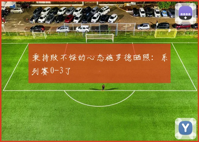 秉持败不馁的心态施罗德晒照：系列赛0-3了