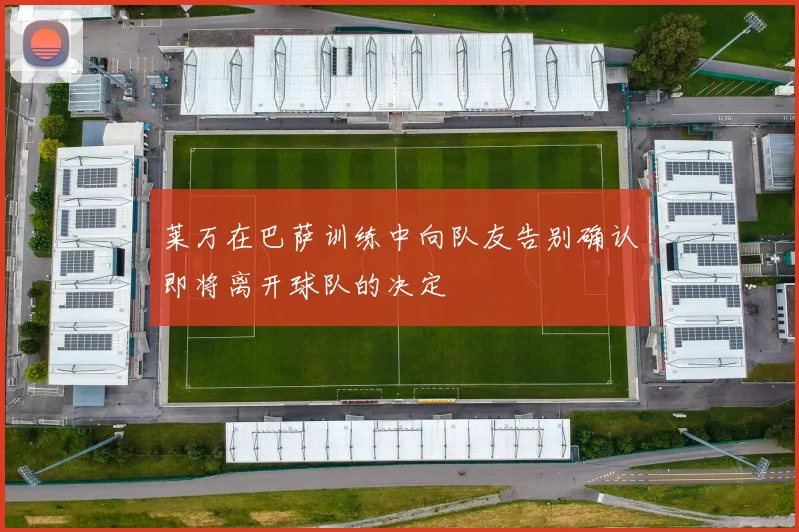 莱万在巴萨训练中向队友告别确认即将离开球队的决定