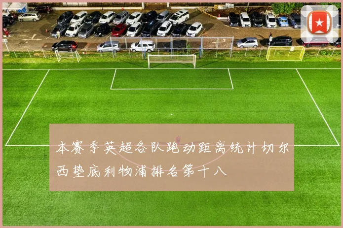 本赛季英超各队跑动距离统计切尔西垫底利物浦排名第十八