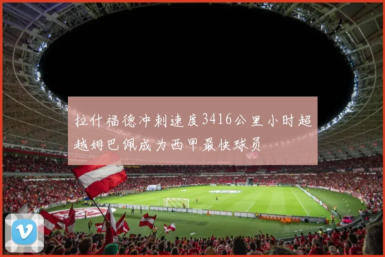 拉什福德冲刺速度3416公里小时超越姆巴佩成为西甲最快球员