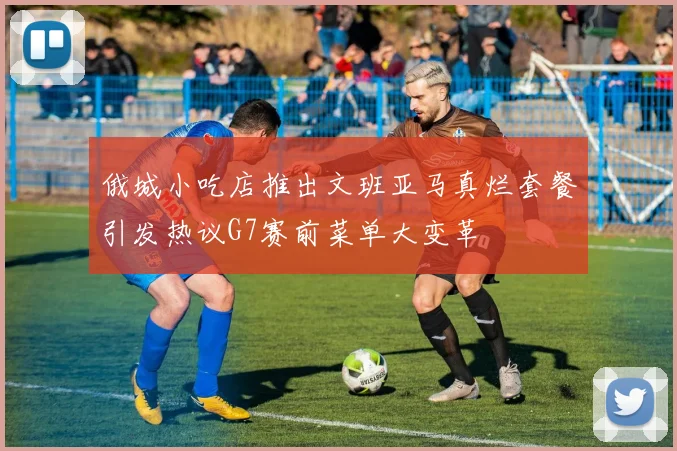 俄城小吃店推出文班亚马真烂套餐引发热议G7赛前菜单大变革