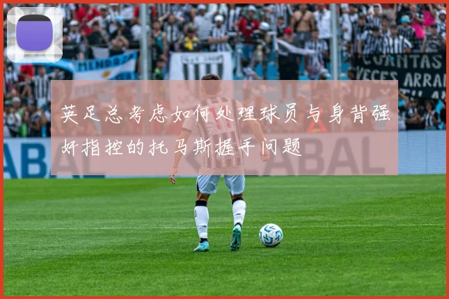 英足总考虑如何处理球员与身背强奸指控的托马斯握手问题